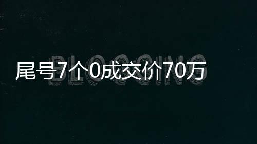 尾號(hào)7個(gè)0成交價(jià)70萬，一次令人驚嘆的交易