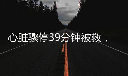 心臟驟停39分鐘被救，奇跡背后的故事