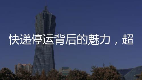 快遞停運(yùn)背后的魅力，超越雙十一的吸引力
