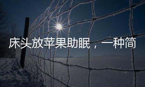 床頭放蘋(píng)果助眠，一種簡(jiǎn)單有效的睡眠輔助方法
