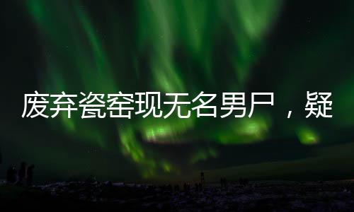 廢棄瓷窯現(xiàn)無名男尸，疑為命案嫌犯——警方全力展開調(diào)查
