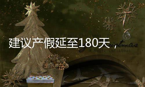 建議產(chǎn)假延至180天，為母嬰健康護(hù)航的倡議
