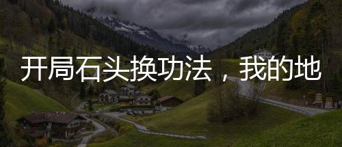 開局石頭換功法，我的地球有點(diǎn)富