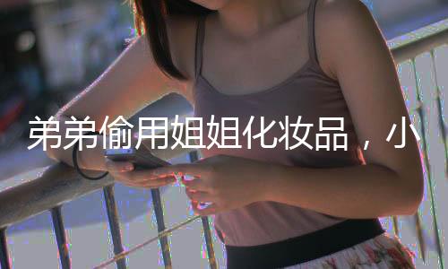 弟弟偷用姐姐化妝品，小表情成焦點(diǎn)