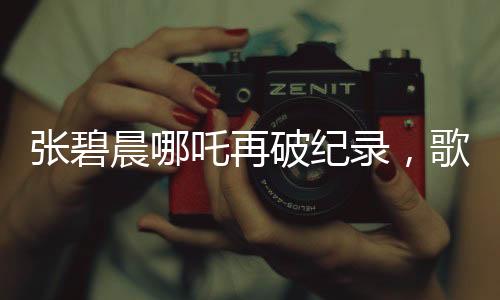 張碧晨哪吒再破紀錄，歌聲震撼人心！