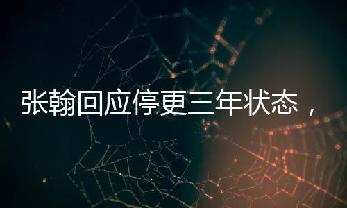 張翰回應(yīng)停更三年狀態(tài)，坦誠面對挑戰(zhàn)，期待再度起航