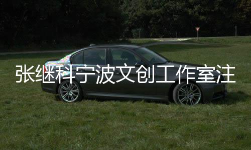 張繼科寧波文創(chuàng)工作室注銷，引發(fā)關(guān)注與熱議