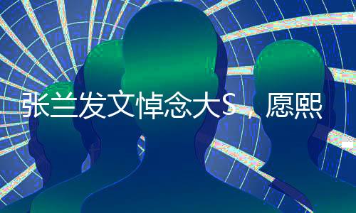 張?zhí)m發(fā)文悼念大S，愿熙媛一路走好，回憶往昔感慨良多