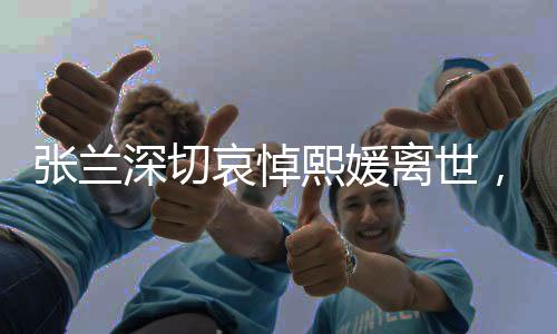 張?zhí)m深切哀悼熙媛離世，社會(huì)共同承受損失