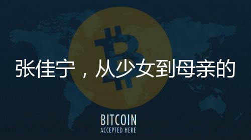 張佳寧，從少女到母親的演技蛻變