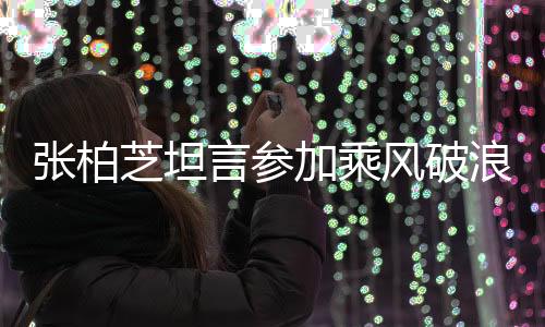 張柏芝坦言參加乘風(fēng)破浪的姐姐比生孩子還累