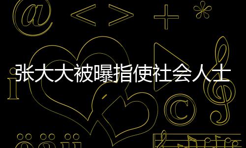 張大大被曝指使社會(huì)人士砸門恐嚇，事件引起社會(huì)廣泛關(guān)注