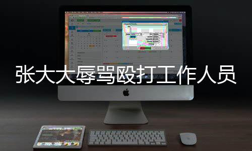 張大大辱罵毆打工作人員錄音曝光，事件掀起輿論風(fēng)波