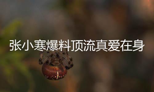 張小寒爆料頂流真愛在身邊