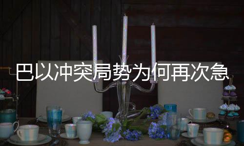 巴以沖突局勢為何再次急轉(zhuǎn)直下，局勢分析解讀