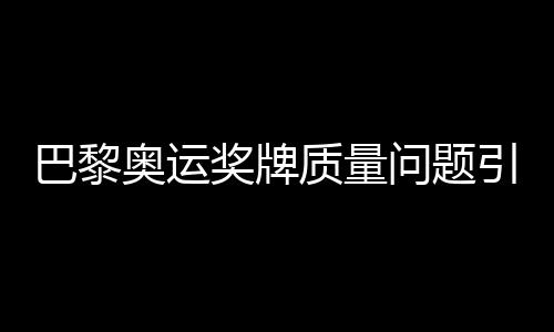 巴黎奧運(yùn)獎(jiǎng)牌質(zhì)量問(wèn)題引發(fā)關(guān)注，約百枚獎(jiǎng)牌遭退回