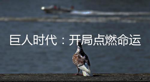 巨人時(shí)代：開局點(diǎn)燃命運(yùn)洪爐