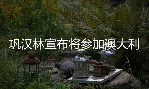 鞏漢林宣布將參加澳大利亞春晚，文化交融再添新篇章