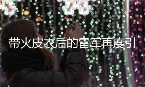 帶火皮衣后的雷軍再度引領(lǐng)潮流，攝影馬甲風(fēng)靡全網(wǎng)