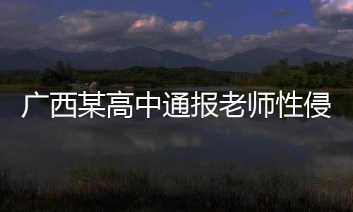廣西某高中通報(bào)老師性侵學(xué)生事件，揭露罪行，捍衛(wèi)正義