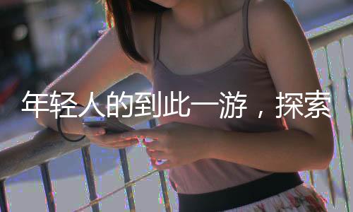 年輕人的到此一游，探索新時(shí)代的旅行意義與體驗(yàn)
