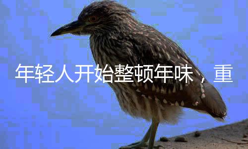 年輕人開始整頓年味，重塑春節(jié)文化的獨(dú)特魅力