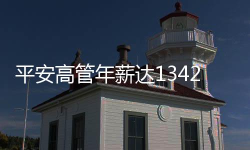 平安高管年薪達(dá)1342萬，企業(yè)高管薪酬結(jié)構(gòu)深度解析