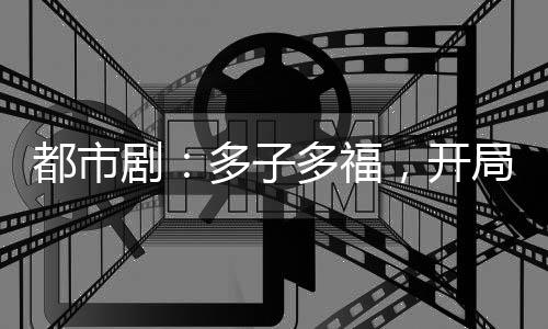 都市劇：多子多福，開局簽到死士