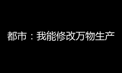 都市：我能修改萬物生產(chǎn)日期！