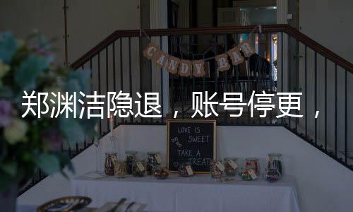 鄭淵潔隱退，賬號停更，不再接受采訪