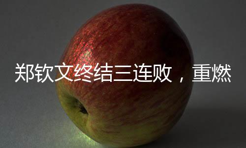 鄭欽文終結(jié)三連敗，重燃斗志，邁向嶄新勝利