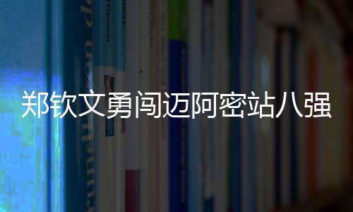 鄭欽文勇闖邁阿密站八強(qiáng)，續(xù)寫傳奇之路，力掀戰(zhàn)火再上新高峰