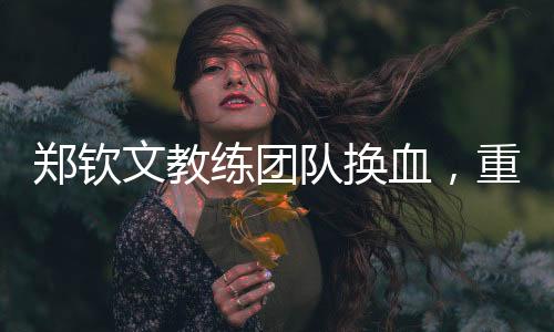 鄭欽文教練團隊換血，重塑未來之路