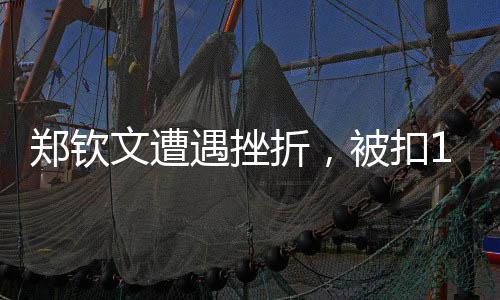 鄭欽文遭遇挫折，被扣1300分，考驗與挑戰(zhàn)并行