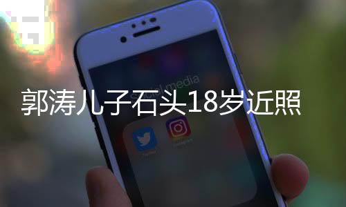 郭濤兒子石頭18歲近照，青春成長的印記