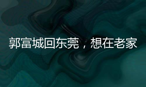 郭富城回東莞，想在老家開金鋪，家鄉(xiāng)情懷引發(fā)熱議