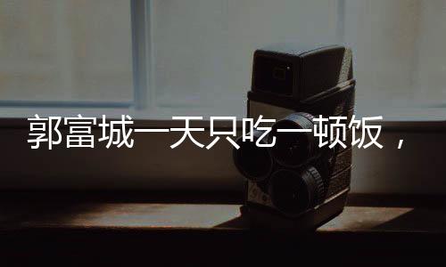 郭富城一天只吃一頓飯，揭秘明星的減肥日常與生活方式