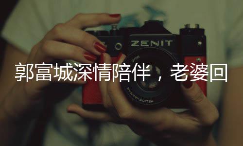 郭富城深情陪伴，老婆回娘家發(fā)紅包，溫馨場景令人動容