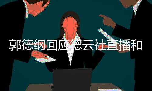 郭德綱回應(yīng)德云社直播和帶貨問題，以長遠(yuǎn)眼光看待新媒體時代的變革