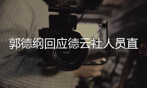 郭德綱回應(yīng)德云社人員直播和帶貨現(xiàn)象，規(guī)范管理，弘揚(yáng)藝術(shù)核心價(jià)值