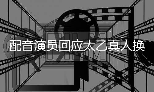 配音演員回應(yīng)太乙真人換配音，引發(fā)粉絲熱議