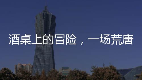 酒桌上的冒險，一場荒唐的打賭引發(fā)的人生反思