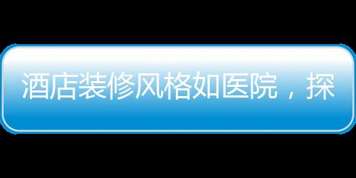 酒店裝修風格如醫(yī)院，探尋新潮流下的獨特設計理念