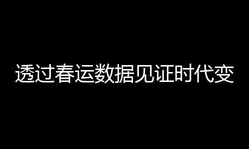 透過春運(yùn)數(shù)據(jù)見證時(shí)代變遷