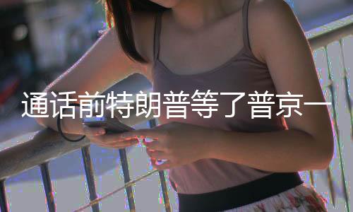 通話前特朗普等了普京一小時，探究兩位領導人獨特互動背后的故事