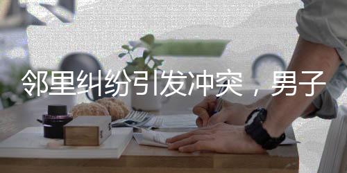 鄰里糾紛引發(fā)沖突，男子欲打人被民警及時(shí)攔住