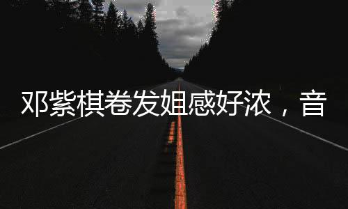 鄧紫棋卷發(fā)姐感好濃，音樂(lè)與時(shí)尚的魅力交織