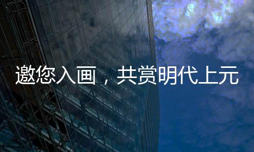 邀您入畫，共賞明代上元燈會(huì)