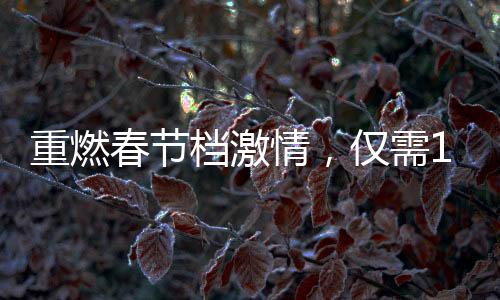 重燃春節(jié)檔激情，僅需19.9元觀影票價再現(xiàn)輝煌