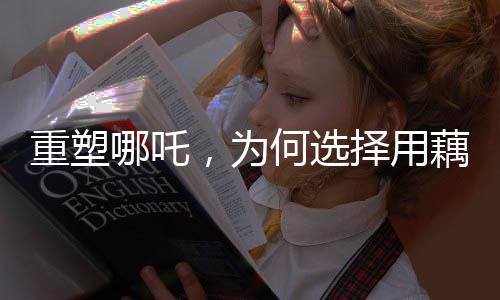 重塑哪吒，為何選擇用藕作為象征？